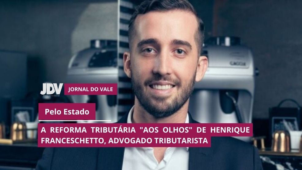 A Reforma Tributária “aos olhos” de Henrique Franceschetto, advogado tributarista